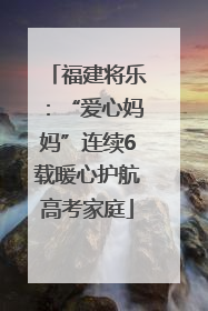 福建将乐：“爱心妈妈”连续6载暖心护航高考家庭