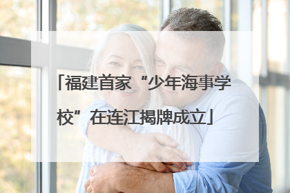 福建首家“少年海事学校”在连江揭牌成立