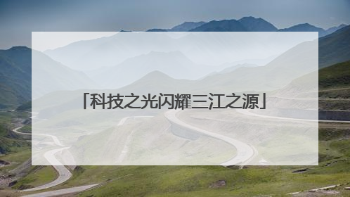 科技之光闪耀三江之源