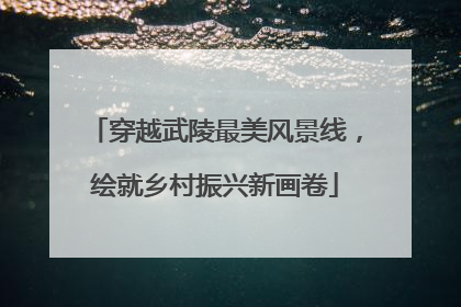 穿越武陵最美风景线，绘就乡村振兴新画卷