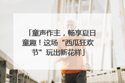 童声作主，畅享夏日童趣！这场“西瓜狂欢节”玩出新花样