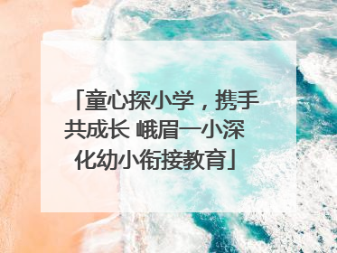 童心探小学，携手共成长 峨眉一小深化幼小衔接教育