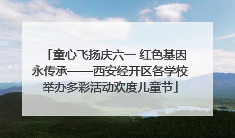 童心飞扬庆六一 红色基因永传承——西安经开区各学校举办多彩活动欢度儿童节