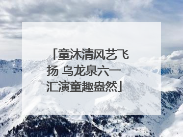 童沐清风艺飞扬 乌龙泉六一汇演童趣盎然