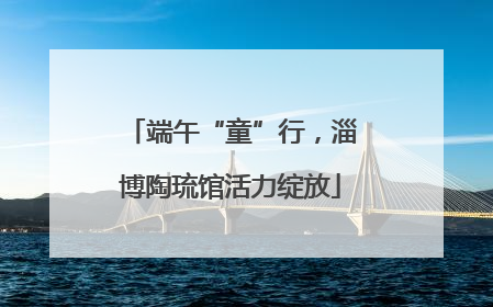 端午“童”行，淄博陶琉馆活力绽放