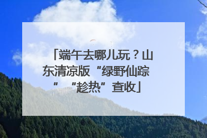 端午去哪儿玩？山东清凉版“绿野仙踪”“趁热”查收