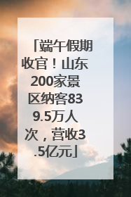 端午假期收官！山东200家景区纳客839.5万人次，营收3.5亿元