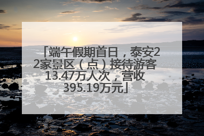 端午假期首日，泰安22家景区（点）接待游客13.47万人次，营收395.19万元