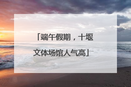 端午假期，十堰文体场馆人气高