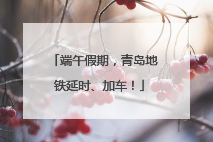 端午假期，青岛地铁延时、加车！