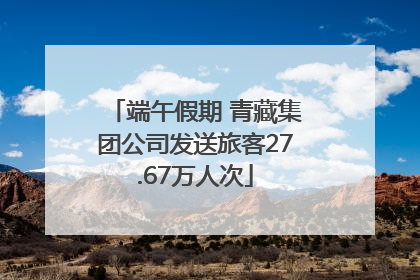 端午假期 青藏集团公司发送旅客27.67万人次