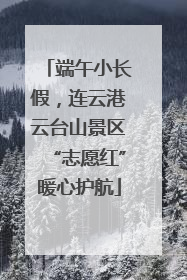 端午小长假，连云港云台山景区“志愿红”暖心护航