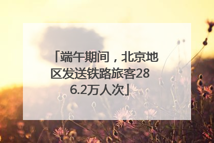 端午期间，北京地区发送铁路旅客286.2万人次