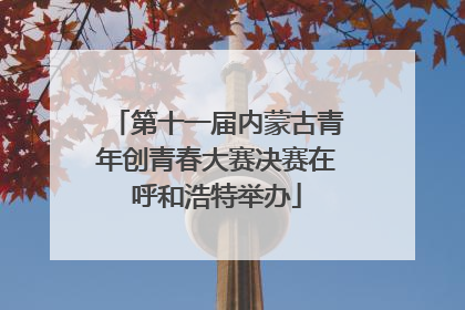 第十一届内蒙古青年创青春大赛决赛在呼和浩特举办