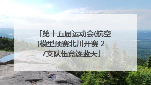 第十五届运动会(航空)模型预赛北川开赛 27支队伍竞逐蓝天