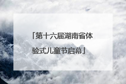 第十六届湖南省体验式儿童节启幕