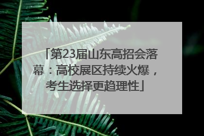 第23届山东高招会落幕：高校展区持续火爆，考生选择更趋理性