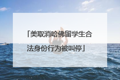 美取消哈佛留学生合法身份行为被叫停