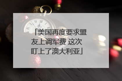 美国再度要求盟友上调军费 这次盯上了澳大利亚