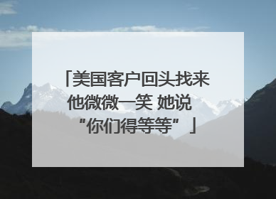 美国客户回头找来 他微微一笑 她说“你们得等等”