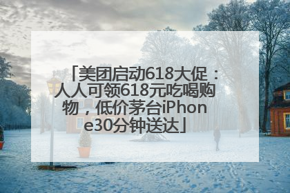 美团启动618大促：人人可领618元吃喝购物，低价茅台iPhone30分钟送达
