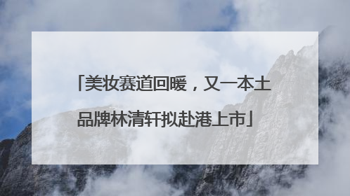 美妆赛道回暖，又一本土品牌林清轩拟赴港上市