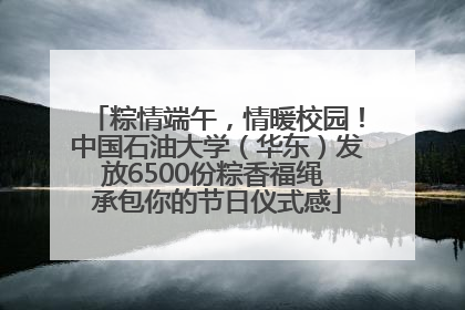 粽情端午，情暖校园！中国石油大学（华东）发放6500份粽香福绳 承包你的节日仪式感