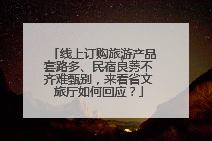 线上订购旅游产品套路多、民宿良莠不齐难甄别，来看省文旅厅如何回应？