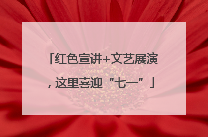 红色宣讲+文艺展演，这里喜迎“七一”