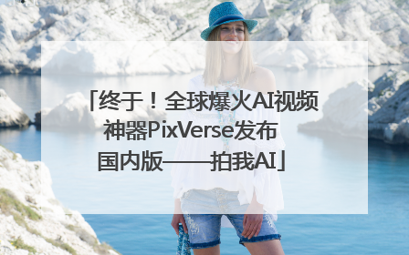 终于！全球爆火AI视频神器PixVerse发布国内版——拍我AI