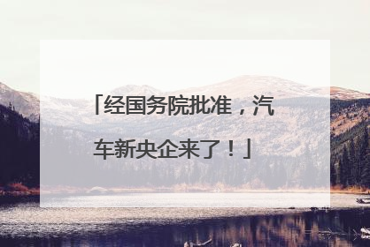 经国务院批准，汽车新央企来了！