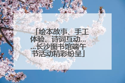 绘本故事、手工体验、诗词互动……长沙图书馆端午节活动精彩纷呈