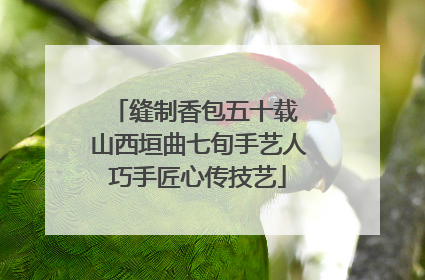 缝制香包五十载 山西垣曲七旬手艺人巧手匠心传技艺