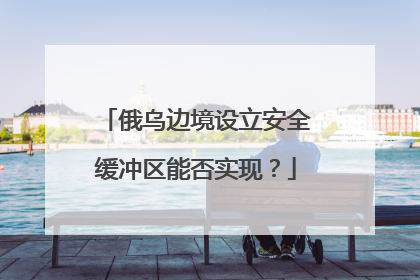 俄乌边境设立安全缓冲区能否实现？