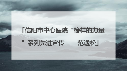 信阳市中心医院“榜样的力量”系列先进宣传——范逸松