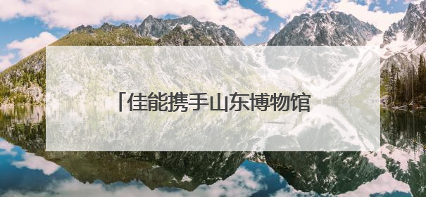 佳能携手山东博物馆共建“影像教育基地” “遇见最美博物馆”摄影大赛同步启幕