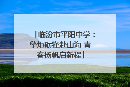临汾市平阳中学：擎炬砺锋赴山海 青春扬帆启新程