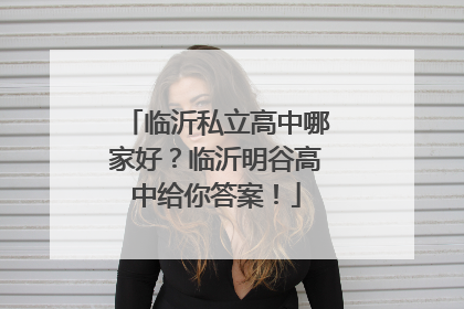 临沂私立高中哪家好？临沂明谷高中给你答案！