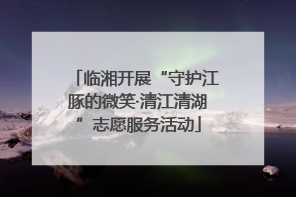 临湘开展“守护江豚的微笑·清江清湖”志愿服务活动