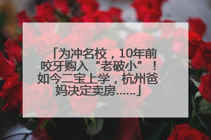 为冲名校，10年前咬牙购入“老破小”！如今二宝上学，杭州爸妈决定卖房……