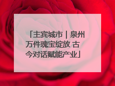 主宾城市｜泉州万件瑰宝绽放 古今对话赋能产业