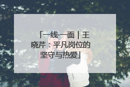 一线·一面｜王晓芹：平凡岗位的坚守与热爱