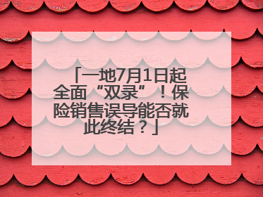 一地7月1日起全面“双录”！保险销售误导能否就此终结？