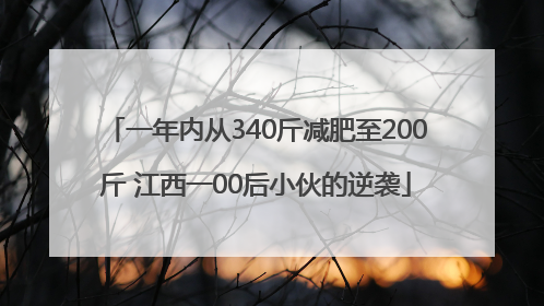一年内从340斤减肥至200斤 江西一00后小伙的逆袭