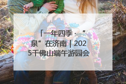 一年四季 · “泉”在济南｜2025千佛山端午游园会邀您共享亲子时光