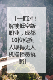 一把过！解锁低空新职业，成都10位残疾人取得无人机操控员执照