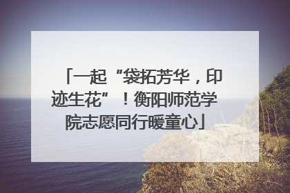 一起“袋拓芳华，印迹生花”！衡阳师范学院志愿同行暖童心