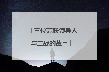 三位苏联领导人与二战的故事
