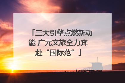 三大引擎点燃新动能 广元文旅全力奔赴“国际范”