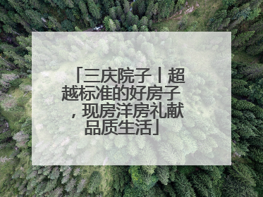 三庆院子丨超越标准的好房子，现房洋房礼献品质生活